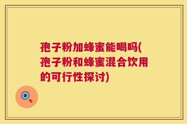 孢子粉加蜂蜜能喝吗(孢子粉和蜂蜜混合饮用的可行性探讨)