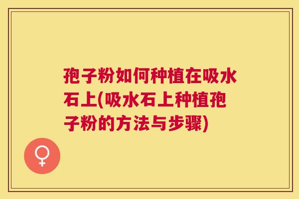 孢子粉如何种植在吸水石上(吸水石上种植孢子粉的方法与步骤) 孢子粉如何种植在吸水石上(吸水石上种植孢子粉的方法与步骤)