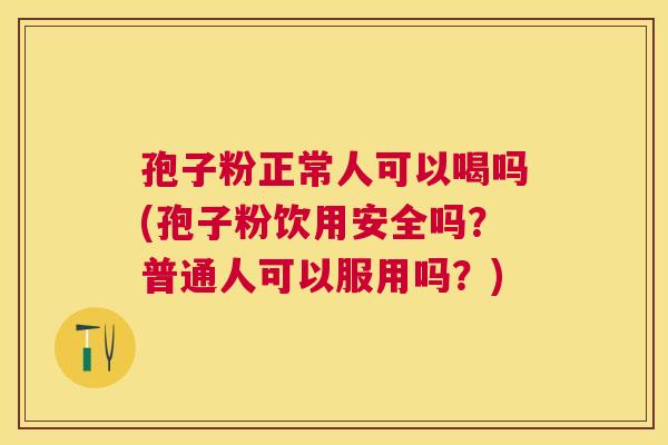 孢子粉正常人可以喝吗(孢子粉饮用安全吗？普通人可以服用吗？)
