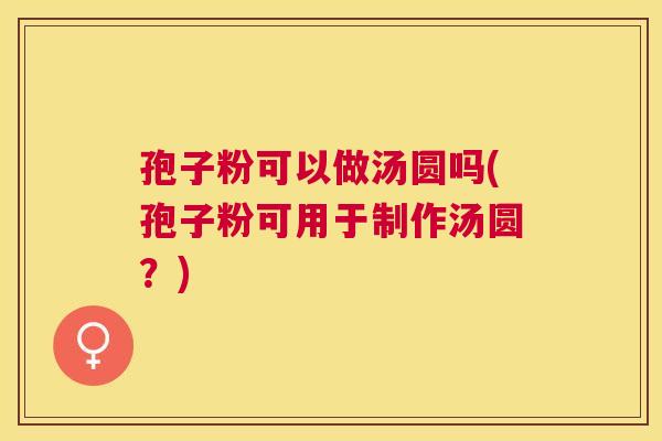 孢子粉可以做汤圆吗(孢子粉可用于制作汤圆?) 孢子粉可以做汤圆吗(孢子粉可用于制作汤圆?)