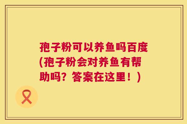 孢子粉可以养鱼吗百度(孢子粉会对养鱼有帮助吗?答案在这里!) 孢子粉可以养鱼吗百度(孢子粉会对养鱼有帮助吗?答案在这里!)