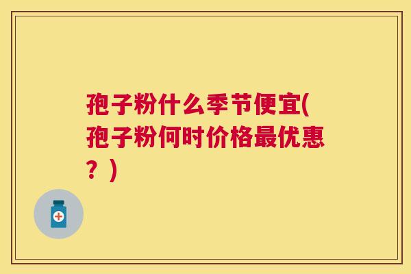 孢子粉什么季节便宜(孢子粉何时价格优惠?) 孢子粉什么季节便宜(孢子粉何时价格优惠?)