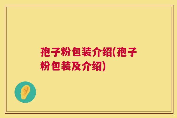 孢子粉包装介绍(孢子粉包装及介绍) 孢子粉包装介绍(孢子粉包装及介绍)