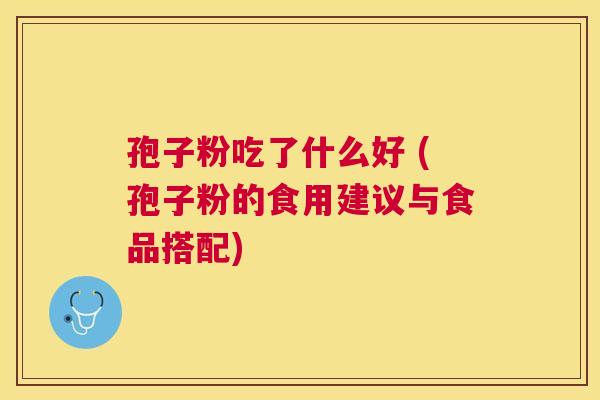 孢子粉吃了什么好 (孢子粉的食用建议与食品搭配) 孢子粉吃了什么好 (孢子粉的食用建议与食品搭配)