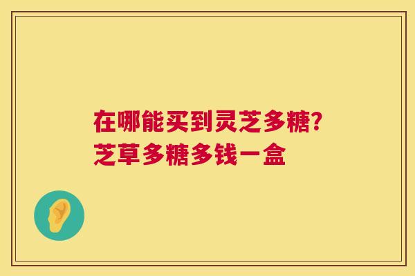 在哪能买到灵芝多糖?芝草多糖多钱一盒 在哪能买到灵芝多糖?芝草多糖多钱一盒