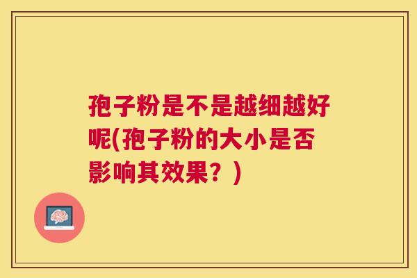 孢子粉是不是越细越好呢(孢子粉的大小是否影响其效果？)