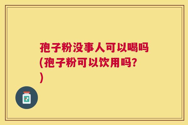 孢子粉没事人可以喝吗(孢子粉可以饮用吗?) 孢子粉没事人可以喝吗(孢子粉可以饮用吗?)