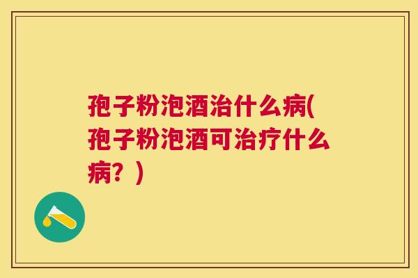 孢子粉泡酒什么(孢子粉泡酒可什么？)