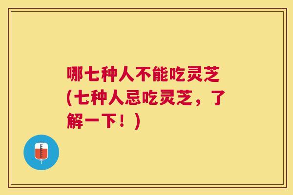 哪七种人不能吃灵芝 (七种人忌吃灵芝，了解一下！)