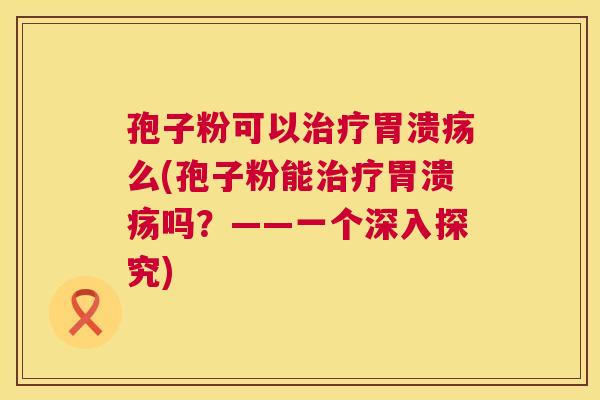 孢子粉可以么(孢子粉能吗？——一个深入探究)