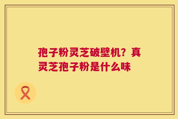 孢子粉灵芝破壁机?真灵芝孢子粉是什么味 孢子粉灵芝破壁机?真灵芝孢子粉是什么味