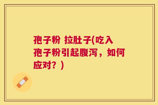 孢子粉 拉肚子(吃入孢子粉引起,如何应对?) 孢子粉 拉肚子(吃入孢子粉引起,如何应对?)