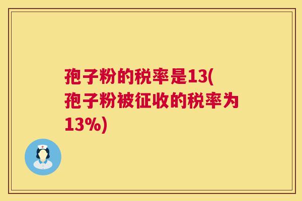 孢子粉的税率是13(孢子粉被征收的税率为13%)