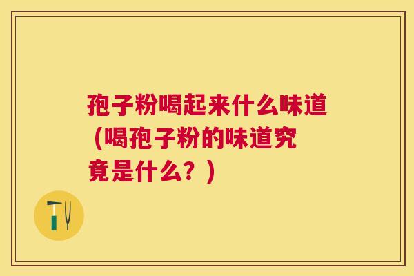孢子粉喝起来什么味道 (喝孢子粉的味道究竟是什么？)