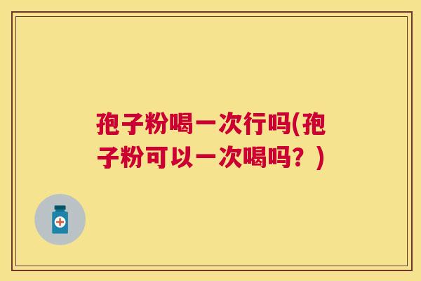 孢子粉喝一次行吗(孢子粉可以一次喝吗？)