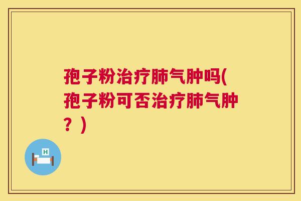 孢子粉气肿吗(孢子粉可否气肿?) 孢子粉气肿吗(孢子粉可否气肿?)