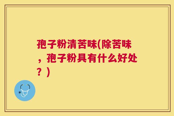 孢子粉清苦味(除苦味,孢子粉具有什么好处?) 孢子粉清苦味(除苦味,孢子粉具有什么好处?)