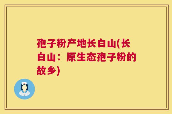 孢子粉产地长白山(长白山:原生态孢子粉的故乡) 孢子粉产地长白山(长白山:原生态孢子粉的故乡)