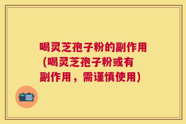 喝灵芝孢子粉的副作用 (喝灵芝孢子粉或有副作用,需谨慎使用) 喝灵芝孢子粉的副作用 (喝灵芝孢子粉或有副作用,需谨慎使用)