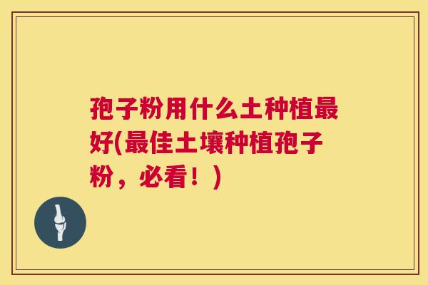 孢子粉用什么土种植好(佳土壤种植孢子粉,必看!) 孢子粉用什么土种植好(佳土壤种植孢子粉,必看!)
