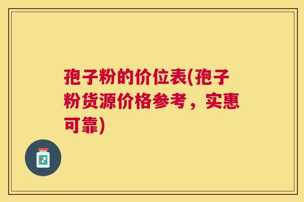 孢子粉的价位表(孢子粉货源价格参考,实惠可靠) 孢子粉的价位表(孢子粉货源价格参考,实惠可靠)