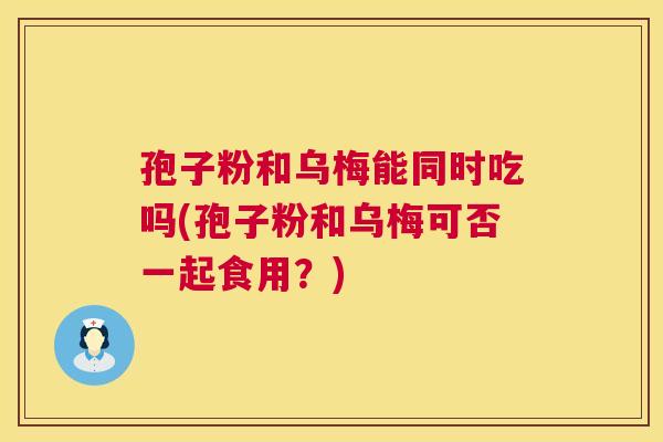 孢子粉和乌梅能同时吃吗(孢子粉和乌梅可否一起食用?) 孢子粉和乌梅能同时吃吗(孢子粉和乌梅可否一起食用?)
