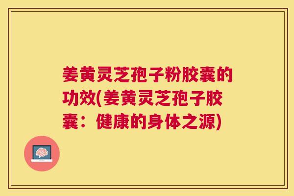姜黄灵芝孢子粉胶囊的功效(姜黄灵芝孢子胶囊：健康的身体之源)