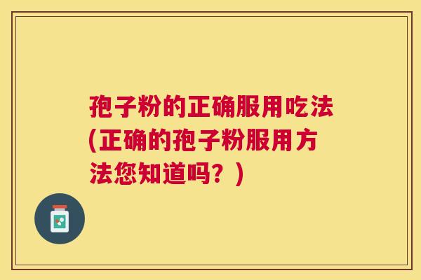 孢子粉的正确服用吃法(正确的孢子粉服用方法您知道吗?) 孢子粉的正确服用吃法(正确的孢子粉服用方法您知道吗?)