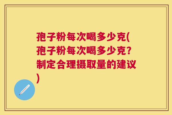 孢子粉每次喝多少克(孢子粉每次喝多少克?制定合理摄取量的建议) 孢子粉每次喝多少克(孢子粉每次喝多少克?制定合理摄取量的建议)