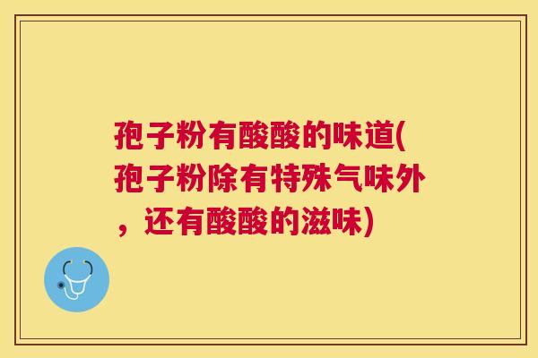 孢子粉有酸酸的味道(孢子粉除有特殊气味外，还有酸酸的滋味)