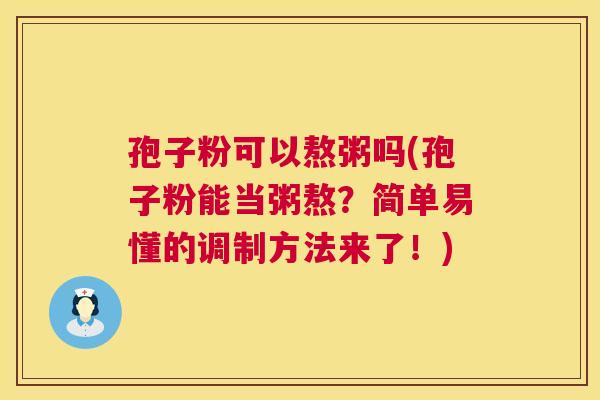 孢子粉可以熬粥吗(孢子粉能当粥熬？简单易懂的调制方法来了！)