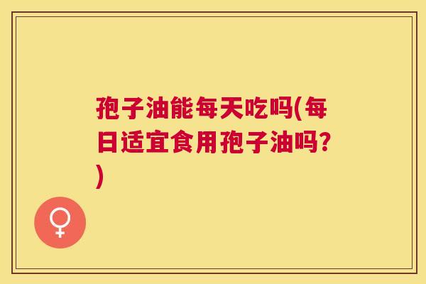 孢子油能每天吃吗(每日适宜食用孢子油吗？)