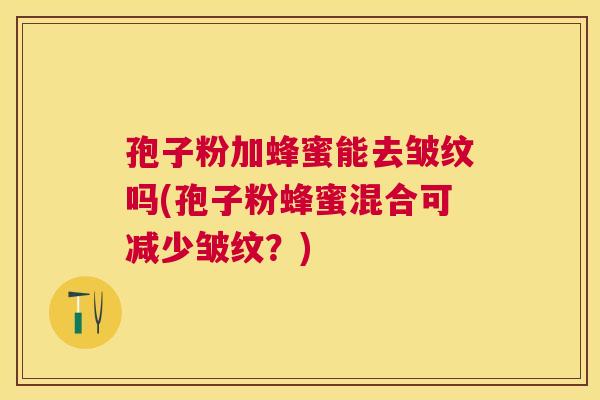 孢子粉加蜂蜜能去皱纹吗(孢子粉蜂蜜混合可减少皱纹？)
