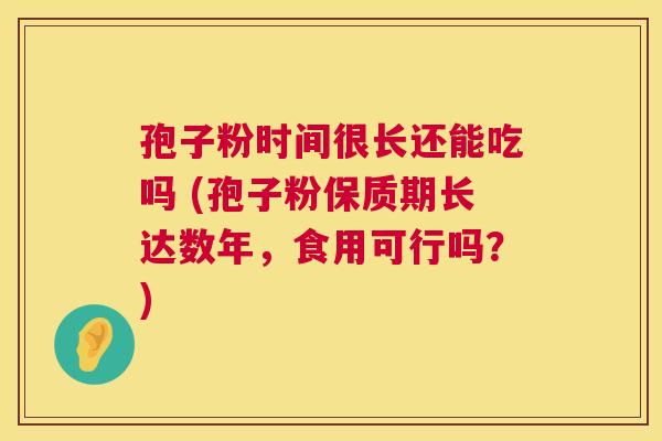孢子粉时间很长还能吃吗 (孢子粉保质期长达数年,食用可行吗?) 孢子粉时间很长还能吃吗 (孢子粉保质期长达数年,食用可行吗?)