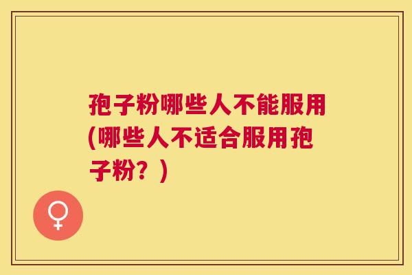 孢子粉哪些人不能服用(哪些人不适合服用孢子粉?) 孢子粉哪些人不能服用(哪些人不适合服用孢子粉?)