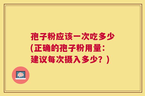 孢子粉应该一次吃多少(正确的孢子粉用量:建议每次摄入多少?) 孢子粉应该一次吃多少(正确的孢子粉用量:建议每次摄入多少?)