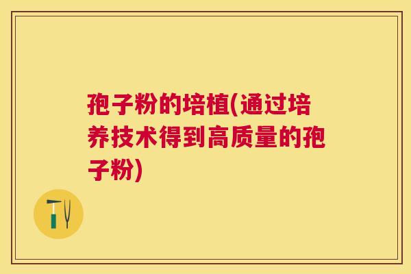 孢子粉的培植(通过培养技术得到高质量的孢子粉) 孢子粉的培植(通过培养技术得到高质量的孢子粉)