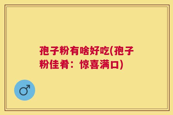 孢子粉有啥好吃(孢子粉佳肴:惊喜满口) 孢子粉有啥好吃(孢子粉佳肴:惊喜满口)
