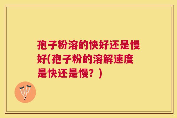 孢子粉溶的快好还是慢好(孢子粉的溶解速度是快还是慢?) 孢子粉溶的快好还是慢好(孢子粉的溶解速度是快还是慢?)