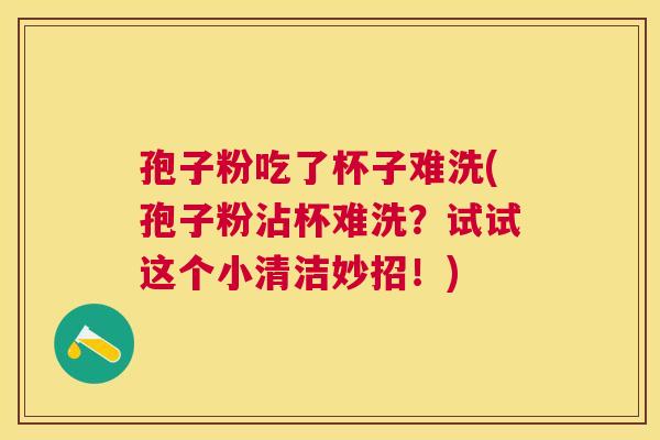 孢子粉吃了杯子难洗(孢子粉沾杯难洗？试试这个小清洁妙招！)