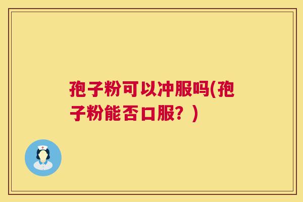 孢子粉可以冲服吗(孢子粉能否口服?) 孢子粉可以冲服吗(孢子粉能否口服?)