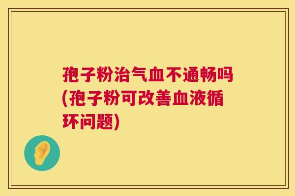 孢子粉气不通畅吗(孢子粉可改善问题) 孢子粉气不通畅吗(孢子粉可改善问题)