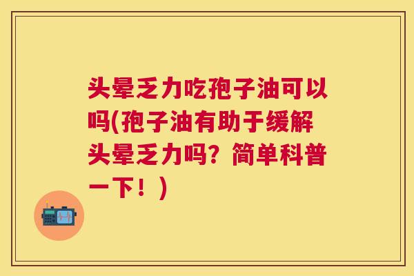头晕乏力吃孢子油可以吗(孢子油有助于缓解头晕乏力吗?简单科普一下!) 头晕乏力吃孢子油可以吗(孢子油有助于缓解头晕乏力吗?简单科普一下!)