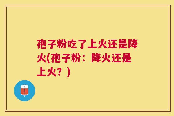 孢子粉吃了上火还是降火(孢子粉：降火还是上火？)