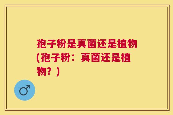 孢子粉是真菌还是植物(孢子粉:真菌还是植物?) 孢子粉是真菌还是植物(孢子粉:真菌还是植物?)
