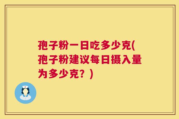 孢子粉一日吃多少克(孢子粉建议每日摄入量为多少克?) 孢子粉一日吃多少克(孢子粉建议每日摄入量为多少克?)