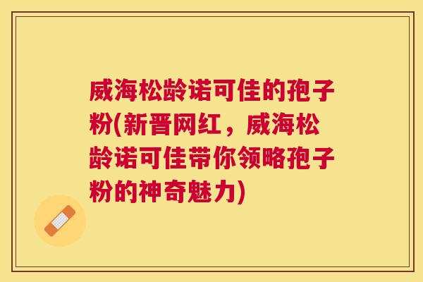 威海松龄诺可佳的孢子粉(新晋网红，威海松龄诺可佳带你领略孢子粉的神奇魅力)