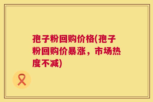 孢子粉回购价格(孢子粉回购价暴涨，市场热度不减)
