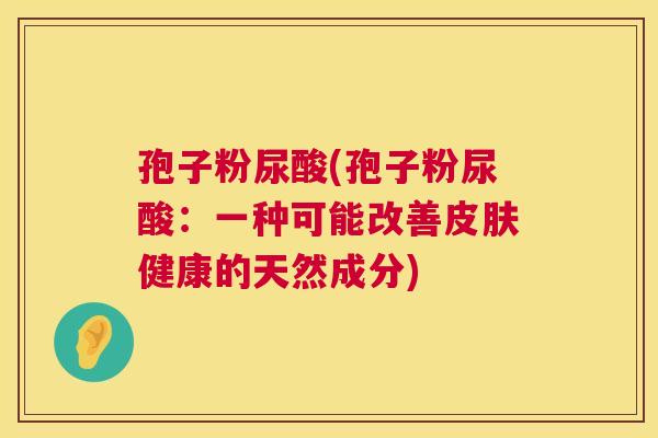 孢子粉尿酸(孢子粉尿酸：一种可能改善健康的天然成分)