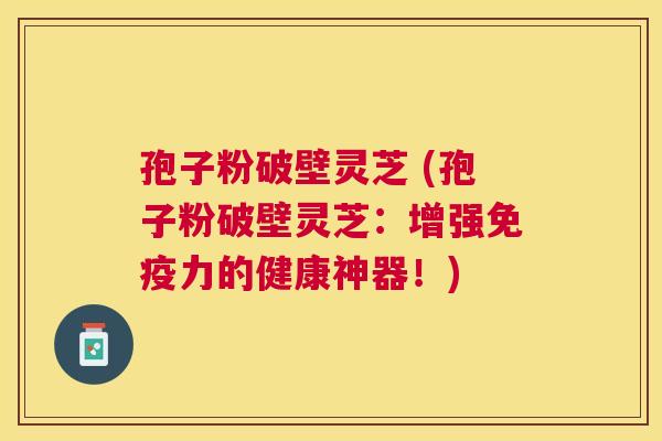 孢子粉破壁灵芝 (孢子粉破壁灵芝：增强免疫力的健康神器！)